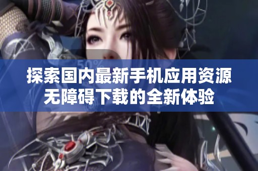探索国内最新手机应用资源无障碍下载的全新体验