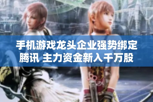手机游戏龙头企业强势绑定腾讯 主力资金新入千万股或迎大涨机会