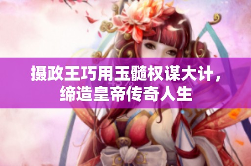 摄政王巧用玉髓权谋大计，缔造皇帝传奇人生
