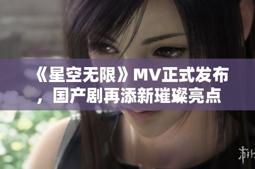 《星空无限》MV正式发布，国产剧再添新璀璨亮点
