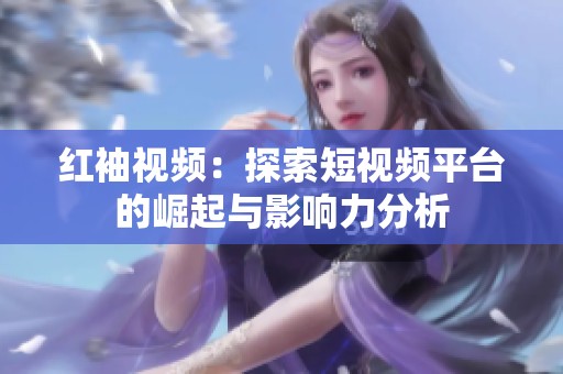 红袖视频：探索短视频平台的崛起与影响力分析