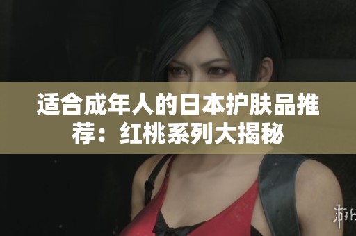 适合成年人的日本护肤品推荐：红桃系列大揭秘