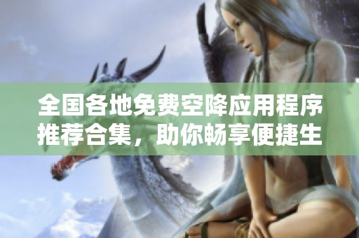 全国各地免费空降应用程序推荐合集，助你畅享便捷生活