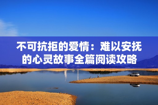 不可抗拒的爱情：难以安抚的心灵故事全篇阅读攻略