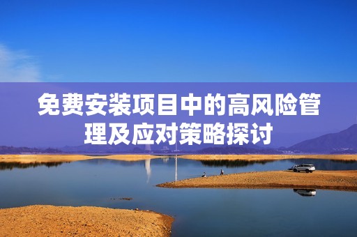 免费安装项目中的高风险管理及应对策略探讨