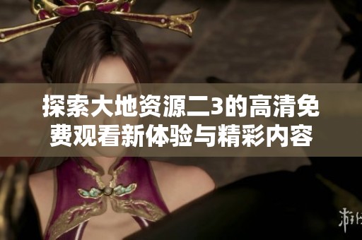 探索大地资源二3的高清免费观看新体验与精彩内容