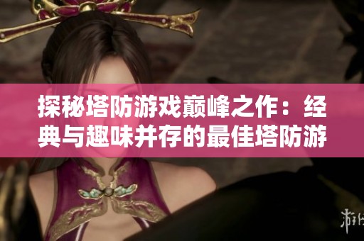 探秘塔防游戏巅峰之作：经典与趣味并存的最佳塔防游戏推荐合集