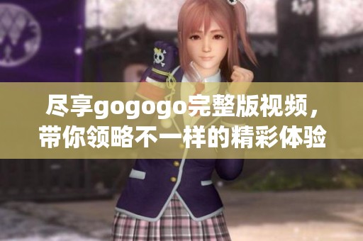 尽享gogogo完整版视频，带你领略不一样的精彩体验
