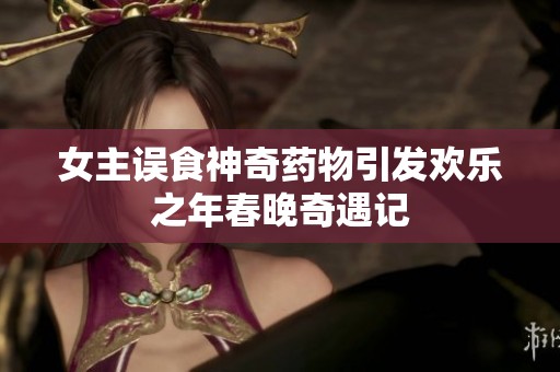 女主误食神奇药物引发欢乐之年春晚奇遇记
