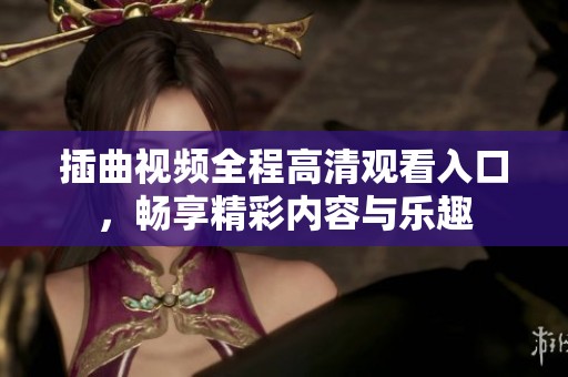 插曲视频全程高清观看入口，畅享精彩内容与乐趣