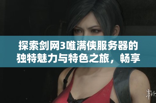 探索剑网3唯满侠服务器的独特魅力与特色之旅，畅享全新游戏体验