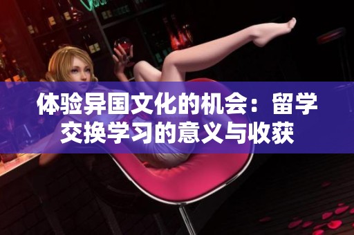 体验异国文化的机会：留学交换学习的意义与收获