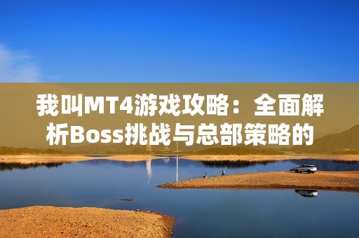 我叫MT4游戏攻略：全面解析Boss挑战与总部策略的终极指南