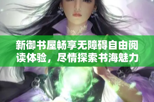 新御书屋畅享无障碍自由阅读体验，尽情探索书海魅力