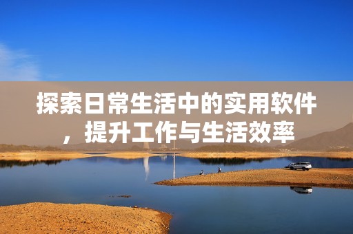 探索日常生活中的实用软件，提升工作与生活效率