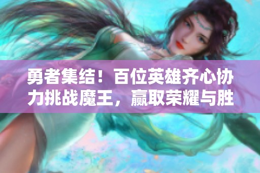勇者集结！百位英雄齐心协力挑战魔王，赢取荣耀与胜利的冒险之旅等你来战！