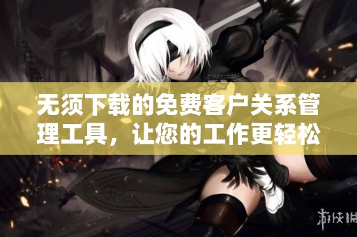 无须下载的免费客户关系管理工具，让您的工作更轻松
