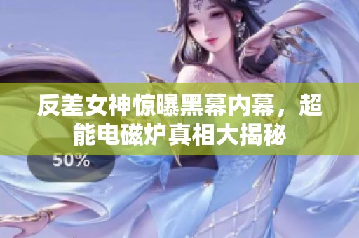 反差女神惊曝黑幕内幕，超能电磁炉真相大揭秘