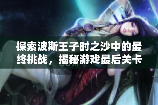 探索波斯王子时之沙中的最终挑战，揭秘游戏最后关卡的神秘结局与隐藏秘密