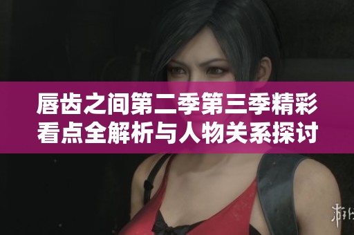 唇齿之间第二季第三季精彩看点全解析与人物关系探讨