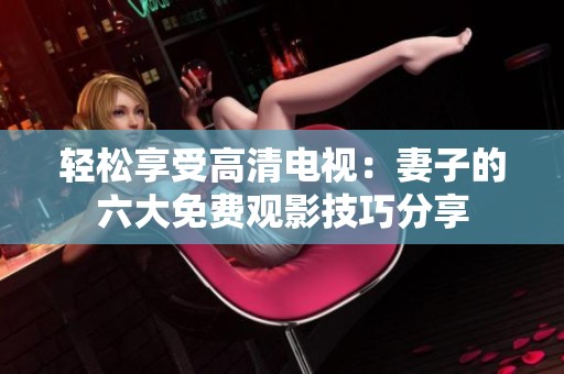 轻松享受高清电视：妻子的六大免费观影技巧分享
