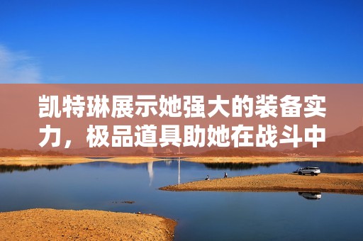 凯特琳展示她强大的装备实力，极品道具助她在战斗中所向披靡