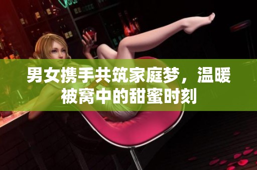 男女携手共筑家庭梦，温暖被窝中的甜蜜时刻