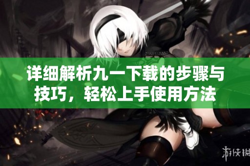 详细解析九一下载的步骤与技巧，轻松上手使用方法