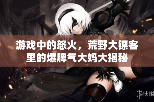 游戏中的怒火，荒野大镖客里的爆脾气大妈大揭秘