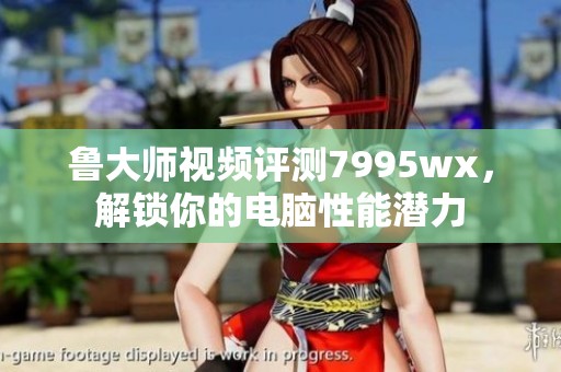 鲁大师视频评测7995wx，解锁你的电脑性能潜力