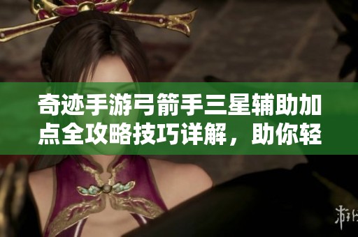 奇迹手游弓箭手三星辅助加点全攻略技巧详解，助你轻松提升战斗力