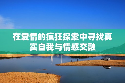 在爱情的疯狂探索中寻找真实自我与情感交融