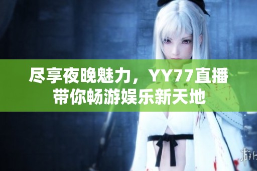 尽享夜晚魅力，YY77直播带你畅游娱乐新天地