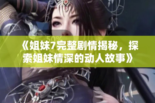 《姐妹7完整剧情揭秘，探索姐妹情深的动人故事》