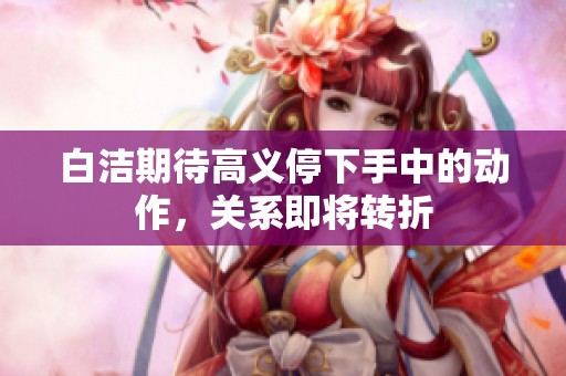 白洁期待高义停下手中的动作，关系即将转折