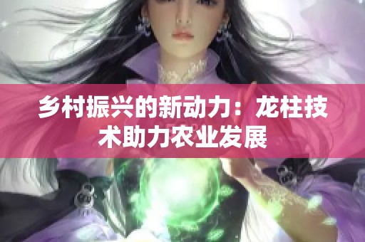 乡村振兴的新动力：龙柱技术助力农业发展