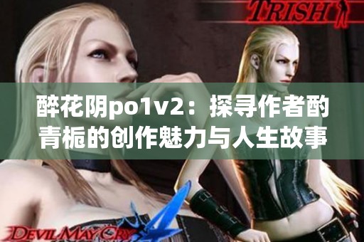 醉花阴po1v2：探寻作者酌青栀的创作魅力与人生故事