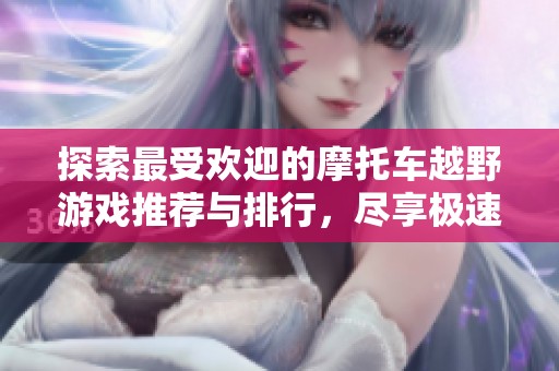 探索最受欢迎的摩托车越野游戏推荐与排行，尽享极速畅快体验的乐趣