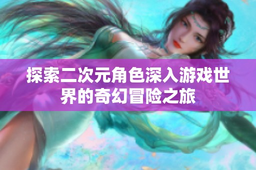探索二次元角色深入游戏世界的奇幻冒险之旅