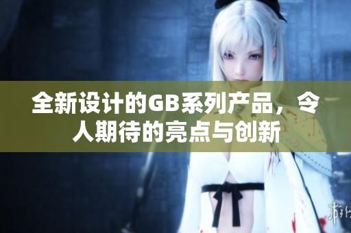 全新设计的GB系列产品，令人期待的亮点与创新