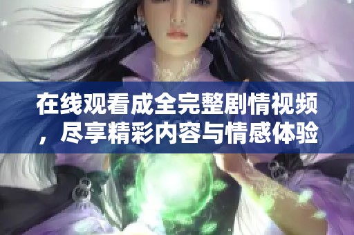 在线观看成全完整剧情视频，尽享精彩内容与情感体验