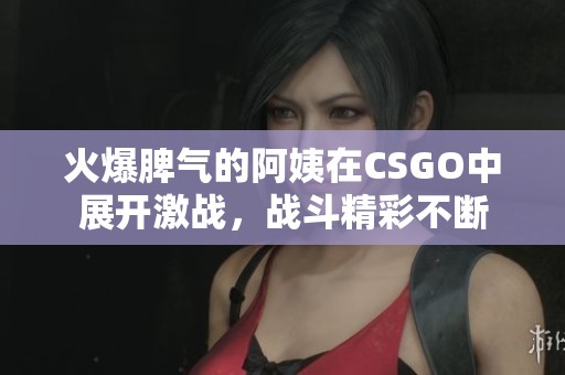 火爆脾气的阿姨在CSGO中展开激战，战斗精彩不断