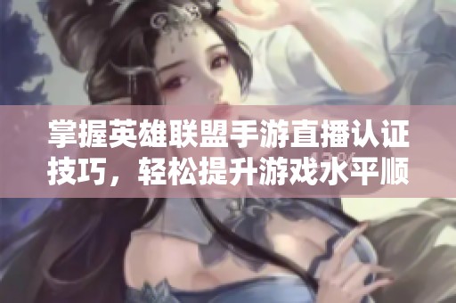 掌握英雄联盟手游直播认证技巧，轻松提升游戏水平顺利开启直播生涯