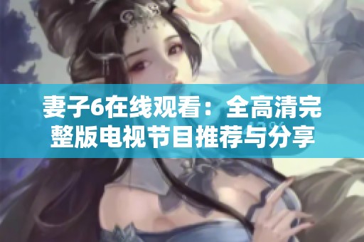 妻子6在线观看：全高清完整版电视节目推荐与分享