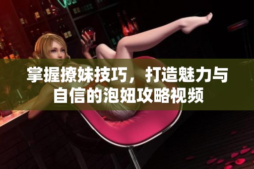 掌握撩妹技巧，打造魅力与自信的泡妞攻略视频