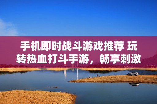 手机即时战斗游戏推荐 玩转热血打斗手游，畅享刺激对战乐趣