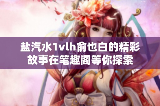 盐汽水1vlh俞也白的精彩故事在笔趣阁等你探索