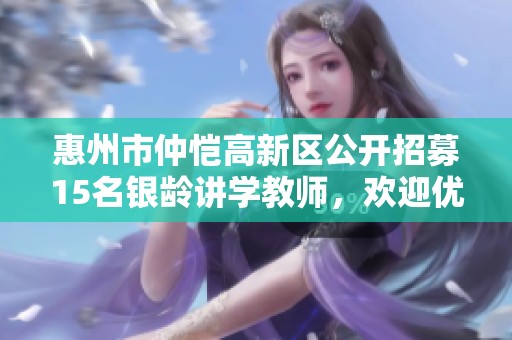 惠州市仲恺高新区公开招募15名银龄讲学教师，欢迎优秀人才加入我们团队