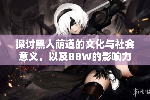 探讨黑人荫道的文化与社会意义，以及BBW的影响力