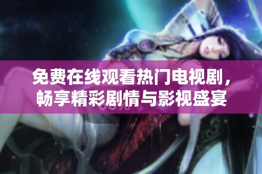 免费在线观看热门电视剧，畅享精彩剧情与影视盛宴